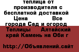 теплица от производителя с бесплатной доставкой › Цена ­ 11 450 - Все города Сад и огород » Теплицы   . Алтайский край,Камень-на-Оби г.